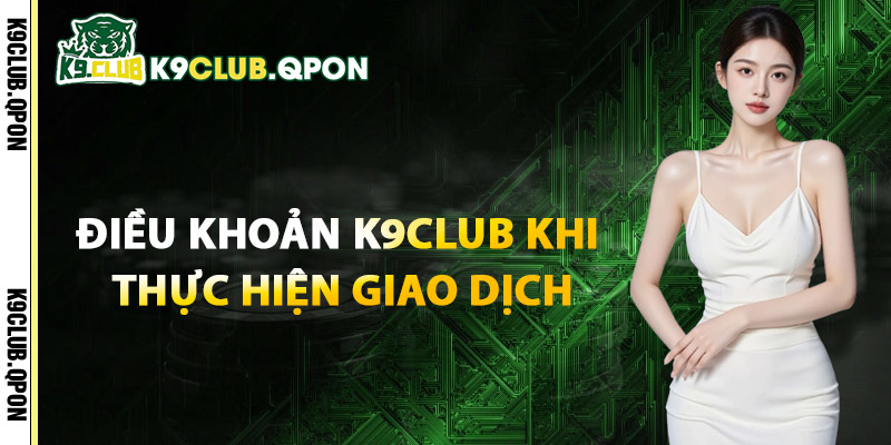 Điều Khoản K9Club Khi Thực Hiện Giao Dịch