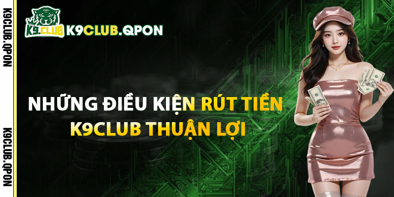 Những Điều Kiện Rút Tiền K9Club Thuận Lợi