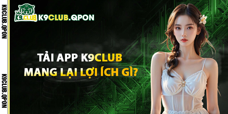 Tải App K9Club Mang Lại Lợi Ích Gì?