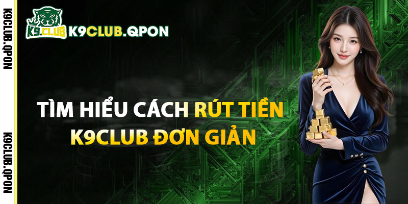 Tìm Hiểu Cách Rút Tiền K9Club Đơn Giản